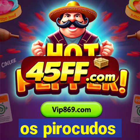 os pirocudos
